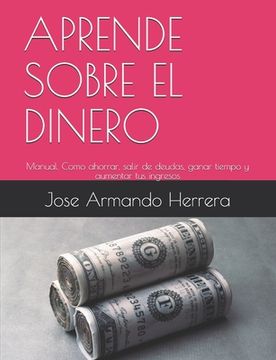 portada Aprende Sobre El Dinero: Manual: Cómo ahorrar, salir de deudas, ganar tiempo, aumentar tus ingresos y alcanzar la libertad financiera.