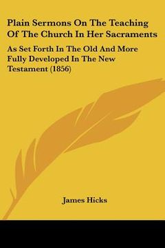 portada plain sermons on the teaching of the church in her sacraments: as set forth in the old and more fully developed in the new testament (1856) (en Inglés)