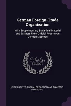 portada German Foreign-Trade Organization: With Supplementary Statistical Material and Extracts From Official Reports On German Methods (en Inglés)