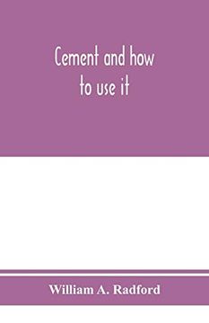 portada Cement and how to use it: A Working Manual of Up-To-Date Practice in the Manufacture and Testing of Cement; The Proportioning, Mixing, and Depositing. Plain and Reinforced; With Speci 