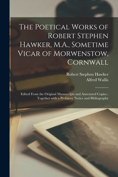portada The Poetical Works of Robert Stephen Hawker, M.A., Sometime Vicar of Morwenstow, Cornwall: Edited From the Original Manuscripts and Annotated Copies; (en Inglés)