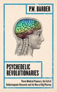 portada Psychedelic Revolutionaries: Three Medical Pioneers, the Fall of Hallucinogenic Research and the Rise of Big Pharma