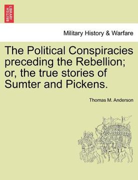 portada the political conspiracies preceding the rebellion; or, the true stories of sumter and pickens.