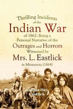 portada Thrilling Incidents of the Indian War of 1862: Being a Personal Narrative of the Outrages and Horrors Witnessed by Mrs. L. Eastlick in Minnesota (in English)