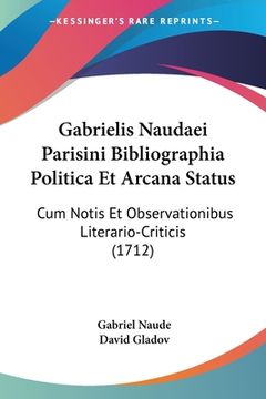 portada Gabrielis Naudaei Parisini Bibliographia Politica Et Arcana Status: Cum Notis Et Observationibus Literario-Criticis (1712) (en Latin)