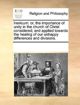 portada irenicum: or, the importance of unity in the church of christ considered; and applied towards the healing of our unhappy differe (in English)