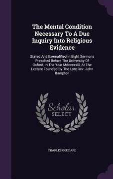 portada The Mental Condition Necessary To A Due Inquiry Into Religious Evidence: Stated And Exemplified In Eight Sermons Preached Before The University Of Oxf (en Inglés)