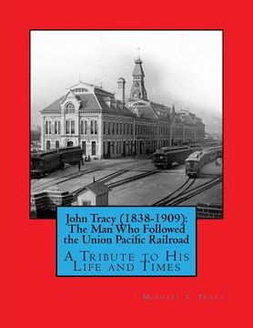 portada John Tracy (1838-1909): The Man Who Followed the Union Pacific Railroad: A Tribute to His Life and Times (en Inglés)