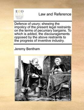 portada defence of usury; shewing the impolicy of the present legal restraints on the terms of pecuniary bargains. to which is added, the discouragements oppo (in English)