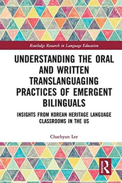 portada Understanding the Oral and Written Translanguaging Practices of Emergent Bilinguals: Insights From Korean Heritage Language Classrooms in the us (Routledge Research in Language Education) 