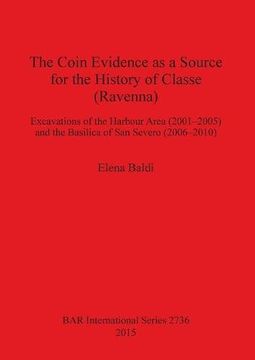 portada The Coin Evidence as a Source for the History of Classe (Ravenna): Excavations of the Harbour Area (2001-2005) and the Basilica of San Severo (2006-2010) (BAR International Series)