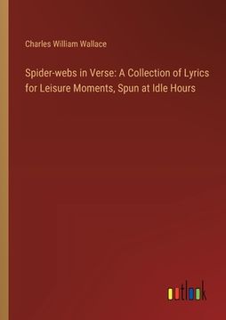 portada Spider-webs in Verse: A Collection of Lyrics for Leisure Moments, Spun at Idle Hours (en Inglés)