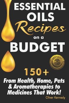 portada Essential Oils Recipes on a Budget: 150+ From Health, Home, Pets & Aromatherapies to Medicines That Work!