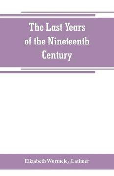 portada The last years of the nineteenth century; a continuation of France in the nineteenth century, Russia and Turkey in the nineteenth century, and Spain i (in English)