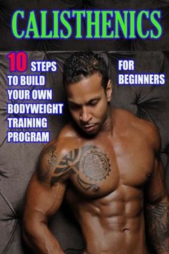 portada Calisthenics for Beginners:10 Steps to Build Your Own Bodyweight Training Program: Combine the Best Bodyweight Exercises in Ways that Allow You to get an Incredibly Effective Street Workout