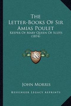 portada the letter-books of sir amias poulet: keeper of mary queen of scots (1874) (en Inglés)