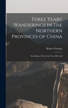 portada Three Years' Wanderings in the Northern Provinces of China: Including a Visit to the tea, Silk, And (en Inglés)