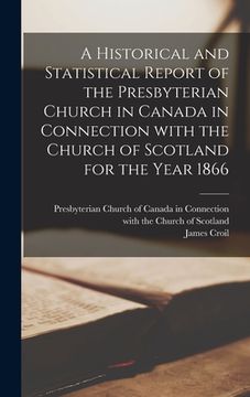 portada A Historical and Statistical Report of the Presbyterian Church in Canada in Connection With the Church of Scotland for the Year 1866 [microform] (en Inglés)