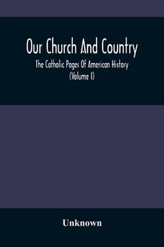 portada Our Church and Country: The Catholic Pages of American History a Review of the Achievements of the Church and her Sons in Amerca From the Discovery of. The Dawn of the Twentieth Century. (Volume i) (en Inglés)