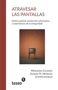 portada Atravesar las Pantallas: Noticia Policial, Producción Informativa y Experiencias de la Inseguridad (in Spanish)