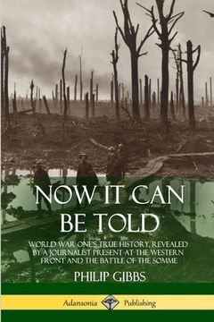 portada Now It Can Be Told: World War One's True History, Revealed by a Journalist Present at the Western Front and the Battle of the Somme (en Inglés)