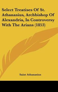 portada select treatises of st. athanasius, archbishop of alexandria, in controversy with the arians (1853) (en Inglés)