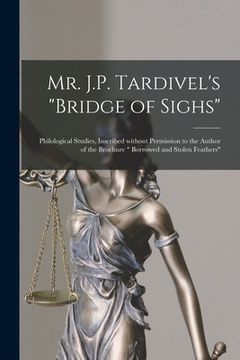 portada Mr. J.P. Tardivel's "Bridge of Sighs" [microform]: Philological Studies, Inscribed Without Permission to the Author of the Brochure " Borrowed and Sto (en Inglés)