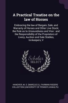 portada A Practical Treatise on the law of Horses: Embracing the law of Bargain, Sale, and Warranty of Horses and Other Live Stock; the Rule as to Unsoundness (en Inglés)