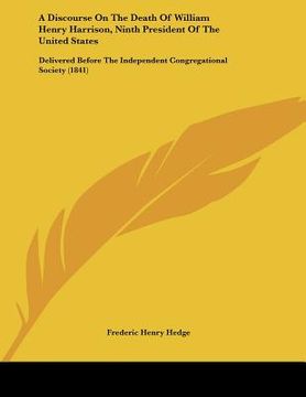 portada a discourse on the death of william henry harrison, ninth president of the united states: delivered before the independent congregational society (1 (en Inglés)