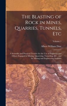 portada The Blasting of Rock in Mines, Quarries, Tunnels, Etc: A Scientific and Practical Treatise for the Use of Engineers and Others Engaged in Mining, Quar (en Inglés)