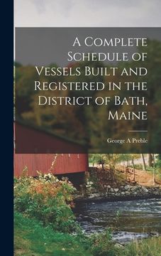 portada A Complete Schedule of Vessels Built and Registered in the District of Bath, Maine (en Inglés)
