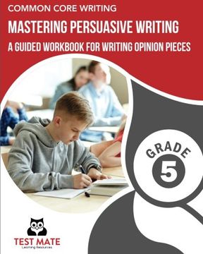 portada COMMON CORE WRITING Mastering Persuasive Writing, Grade 5: A Guided Workbook for Writing Opinion Pieces