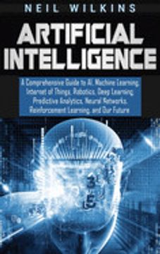 portada Artificial Intelligence: A Comprehensive Guide to ai, Machine Learning, Internet of Things, Robotics, Deep Learning, Predictive Analytics, Neural Networks, Reinforcement Learning, and our Future 