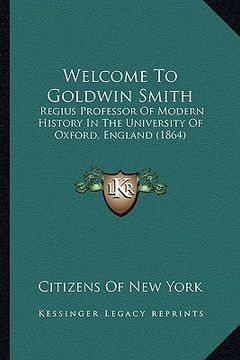 portada welcome to goldwin smith: regius professor of modern history in the university of oxford, england (1864) (en Inglés)