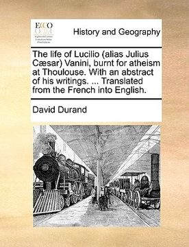 portada the life of lucilio (alias julius c]sar vanini, burnt for atheism at thoulouse. with an abstract of his writings. ... translated from the french into (en Inglés)