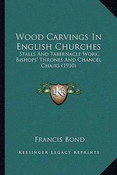 portada wood carvings in english churches: stalls and tabernacle work, bishops' thrones and chancel chastalls and tabernacle work, bishops' thrones and chance (en Inglés)