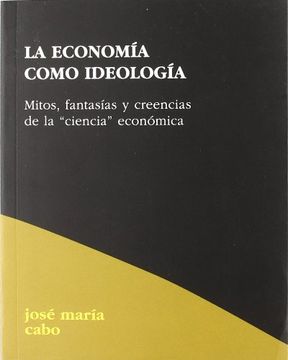 portada La Economía Como Ideología: Mitos, Fantasias y Creencias de la Ciencia Económica (in Spanish)