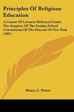 portada principles of religious education: a course of lectures delivered under the auspices of the sunday-school commission of the diocese of new york (1901) (en Inglés)