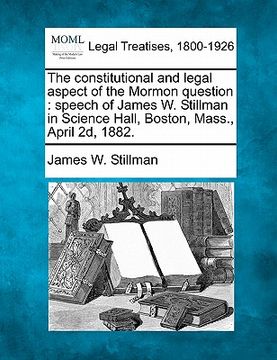 portada the constitutional and legal aspect of the mormon question: speech of james w. stillman in science hall, boston, mass., april 2d, 1882. (en Inglés)