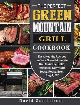 portada The Perfect Green Mountain Grill Cookbook: Easy, Healthy Recipes for Your Green Mountain Grill to Air Fry, Bake, Rotisserie, Dehydrate, Toast, Roast, (in English)