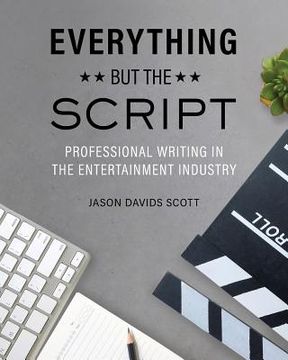 portada Everything but the Script: Professional Writing in the Entertainment Industry (en Inglés)