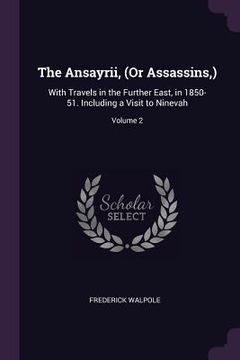 portada The Ansayrii, (Or Assassins, ): With Travels in the Further East, in 1850-51. Including a Visit to Ninevah; Volume 2 (en Inglés)