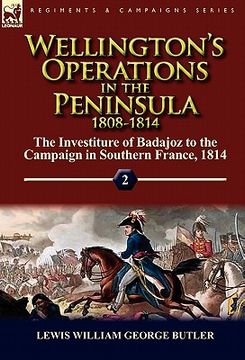 portada wellington's operations in the peninsula 1808-1814: volume 2-the investiture of badajoz to the campaign in southern france, 1814