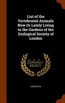 portada List of the Vertebrated Animals Now Or Lately Living in the Gardens of the Zoological Society of London (in English)