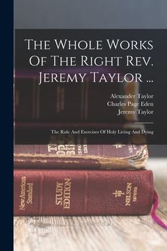 portada The Whole Works Of The Right Rev. Jeremy Taylor ...: The Rule And Exercises Of Holy Living And Dying (in English)