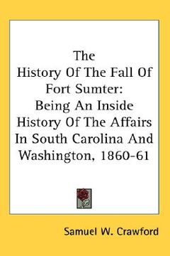 portada the history of the fall of fort sumter: being an inside history of the affairs in south carolina and washington, 1860-61 (en Inglés)