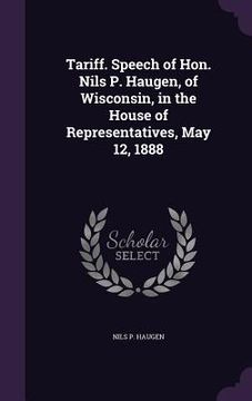 portada Tariff. Speech of Hon. Nils P. Haugen, of Wisconsin, in the House of Representatives, May 12, 1888