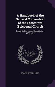 portada A Handbook of the General Convention of the Protestant Episcopal Church: Giving Its History and Constitution, 1785-1877 (en Inglés)