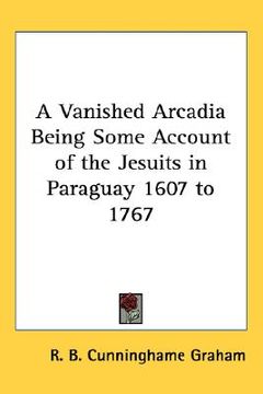 portada a vanished arcadia being some account of the jesuits in paraguay 1607 to 1767 (en Inglés)