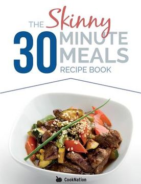 portada The Skinny 30 Minute Meals Recipe Book: Great Food, Easy Recipes, Prepared & Cooked In 30 Minutes Or Less. All Under 300,400 & 500 Calories 